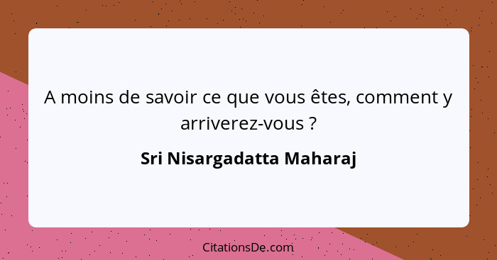 A moins de savoir ce que vous êtes, comment y arriverez-vous ?... - Sri Nisargadatta Maharaj