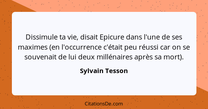 Dissimule ta vie, disait Epicure dans l'une de ses maximes (en l'occurrence c'était peu réussi car on se souvenait de lui deux millén... - Sylvain Tesson