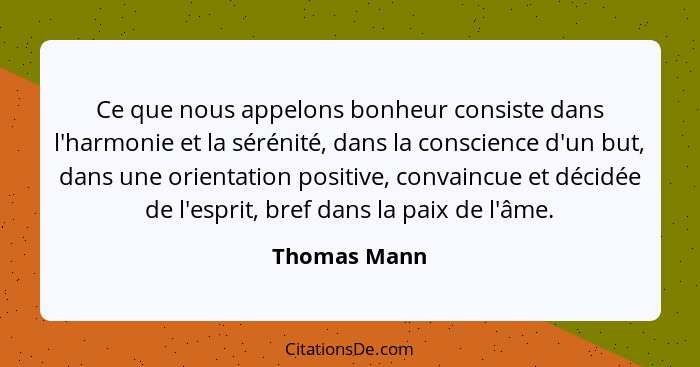Ce que nous appelons bonheur consiste dans l'harmonie et la sérénité, dans la conscience d'un but, dans une orientation positive, convai... - Thomas Mann