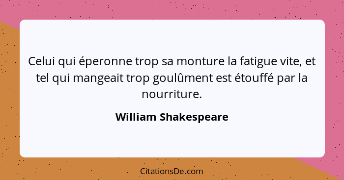 Celui qui éperonne trop sa monture la fatigue vite, et tel qui mangeait trop goulûment est étouffé par la nourriture.... - William Shakespeare