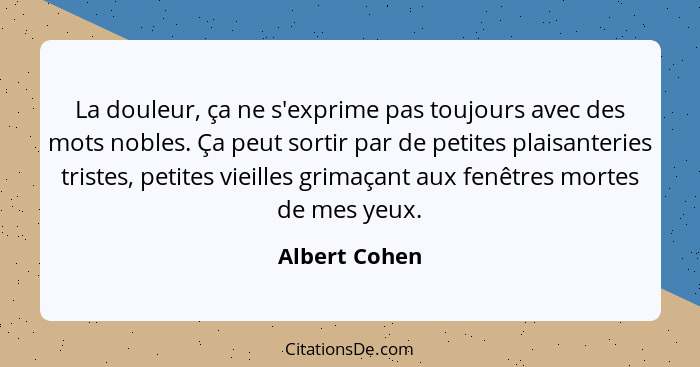 La douleur, ça ne s'exprime pas toujours avec des mots nobles. Ça peut sortir par de petites plaisanteries tristes, petites vieilles gr... - Albert Cohen