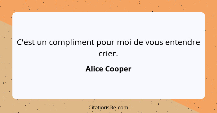 C'est un compliment pour moi de vous entendre crier.... - Alice Cooper