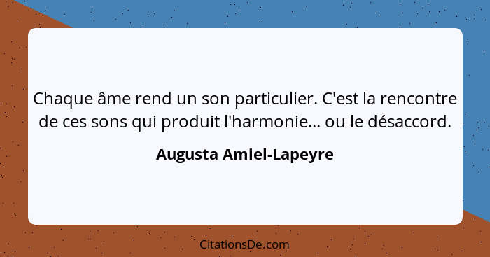 Chaque âme rend un son particulier. C'est la rencontre de ces sons qui produit l'harmonie... ou le désaccord.... - Augusta Amiel-Lapeyre