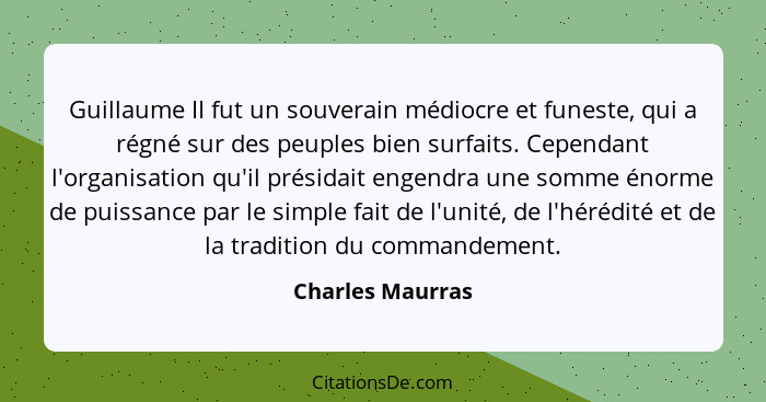 Guillaume II fut un souverain médiocre et funeste, qui a régné sur des peuples bien surfaits. Cependant l'organisation qu'il présida... - Charles Maurras