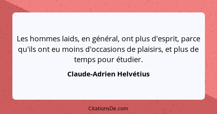 Les hommes laids, en général, ont plus d'esprit, parce qu'ils ont eu moins d'occasions de plaisirs, et plus de temps pour ét... - Claude-Adrien Helvétius