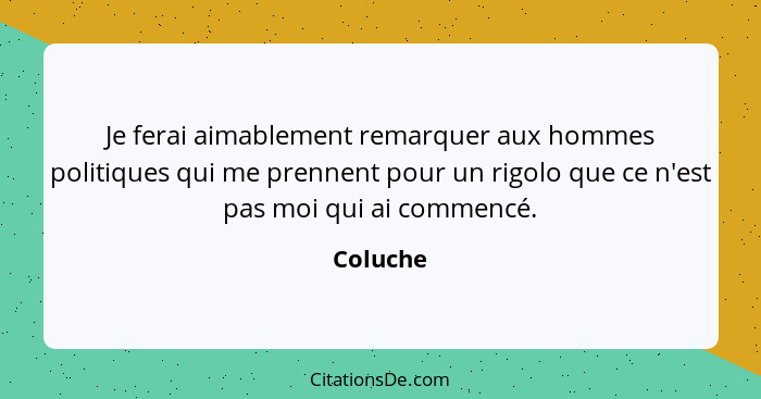 Je ferai aimablement remarquer aux hommes politiques qui me prennent pour un rigolo que ce n'est pas moi qui ai commencé.... - Coluche