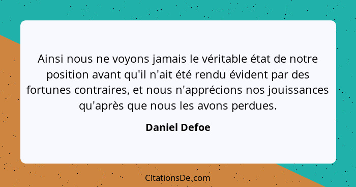 Ainsi nous ne voyons jamais le véritable état de notre position avant qu'il n'ait été rendu évident par des fortunes contraires, et nou... - Daniel Defoe