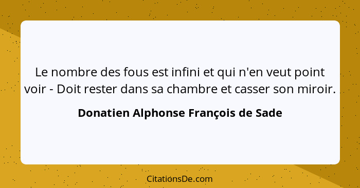 Le nombre des fous est infini et qui n'en veut point voir - Doit rester dans sa chambre et casser son miroir.... - Donatien Alphonse François de Sade