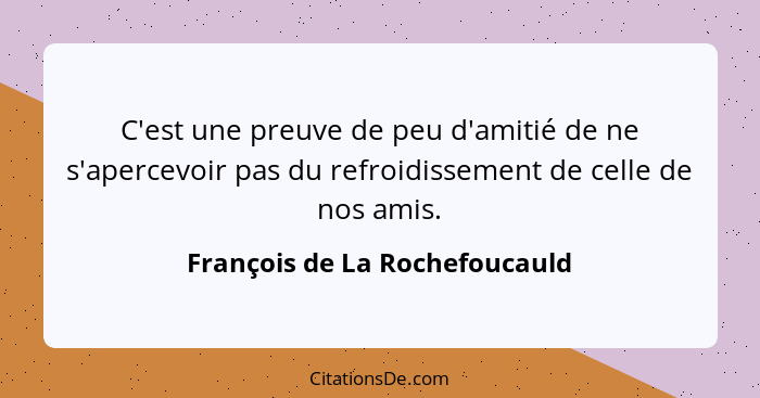 C'est une preuve de peu d'amitié de ne s'apercevoir pas du refroidissement de celle de nos amis.... - François de La Rochefoucauld