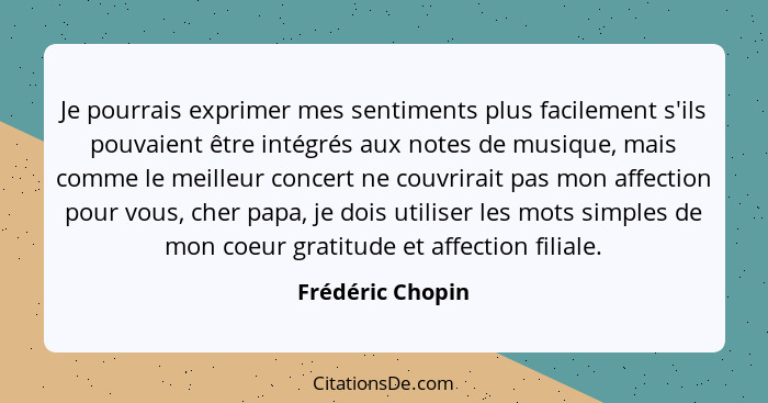 Je pourrais exprimer mes sentiments plus facilement s'ils pouvaient être intégrés aux notes de musique, mais comme le meilleur conce... - Frédéric Chopin