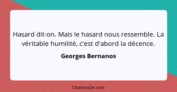 Hasard dit-on. Mais le hasard nous ressemble. La véritable humilité, c'est d'abord la décence.... - Georges Bernanos