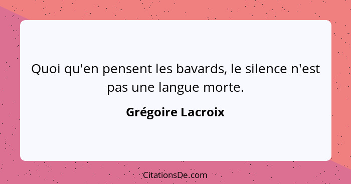Quoi qu'en pensent les bavards, le silence n'est pas une langue morte.... - Grégoire Lacroix