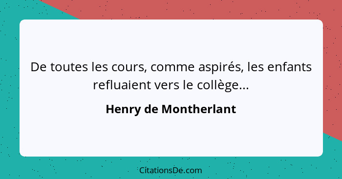 De toutes les cours, comme aspirés, les enfants refluaient vers le collège...... - Henry de Montherlant