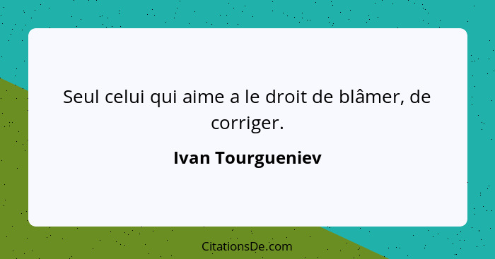 Seul celui qui aime a le droit de blâmer, de corriger.... - Ivan Tourgueniev