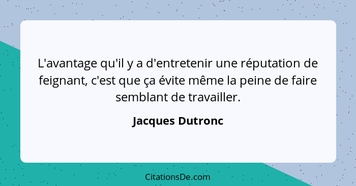 L'avantage qu'il y a d'entretenir une réputation de feignant, c'est que ça évite même la peine de faire semblant de travailler.... - Jacques Dutronc