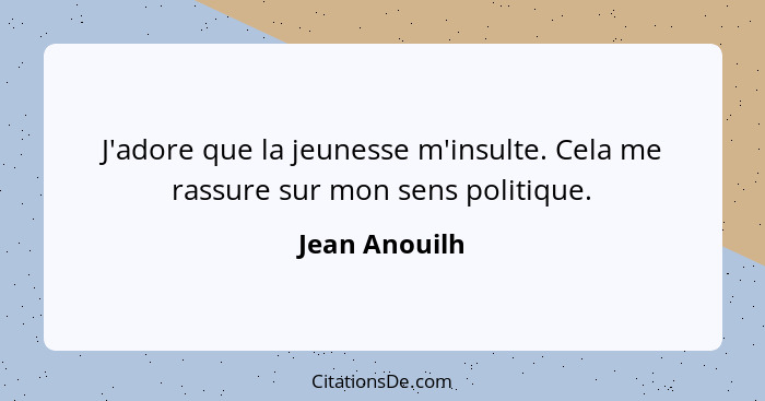 J'adore que la jeunesse m'insulte. Cela me rassure sur mon sens politique.... - Jean Anouilh