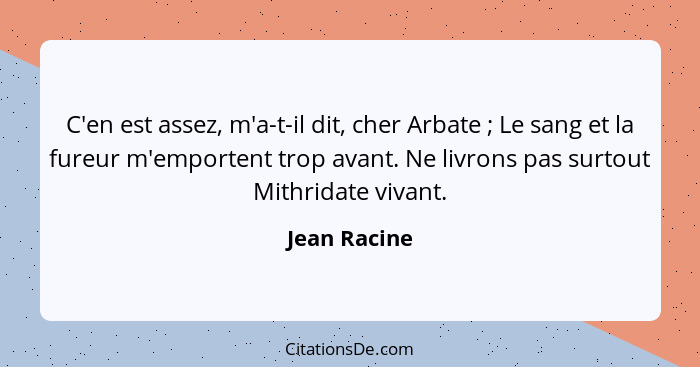 C'en est assez, m'a-t-il dit, cher Arbate ; Le sang et la fureur m'emportent trop avant. Ne livrons pas surtout Mithridate vivant.... - Jean Racine