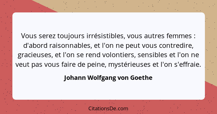 Vous serez toujours irrésistibles, vous autres femmes : d'abord raisonnables, et l'on ne peut vous contredire, graci... - Johann Wolfgang von Goethe