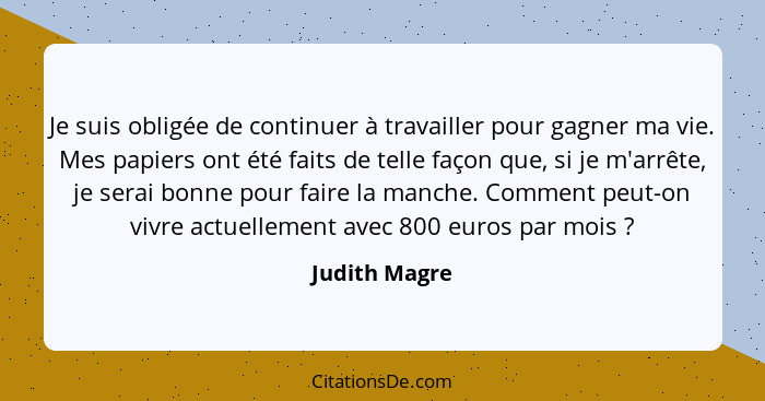 Je suis obligée de continuer à travailler pour gagner ma vie. Mes papiers ont été faits de telle façon que, si je m'arrête, je serai bo... - Judith Magre