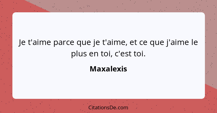 Je t'aime parce que je t'aime, et ce que j'aime le plus en toi, c'est toi.... - Maxalexis