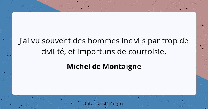 J'ai vu souvent des hommes incivils par trop de civilité, et importuns de courtoisie.... - Michel de Montaigne