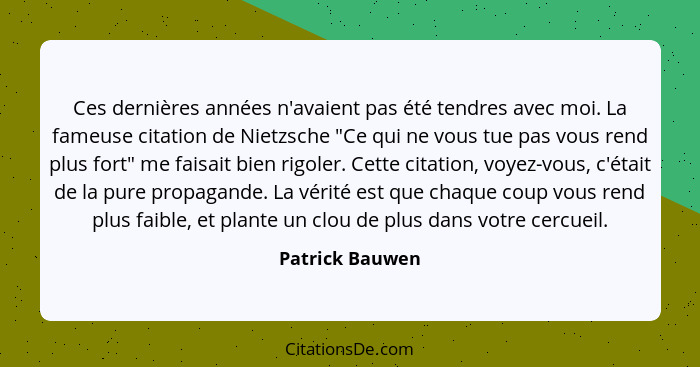 Ces dernières années n'avaient pas été tendres avec moi. La fameuse citation de Nietzsche "Ce qui ne vous tue pas vous rend plus fort... - Patrick Bauwen