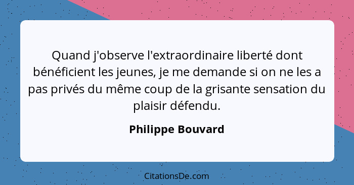 Quand j'observe l'extraordinaire liberté dont bénéficient les jeunes, je me demande si on ne les a pas privés du même coup de la gr... - Philippe Bouvard