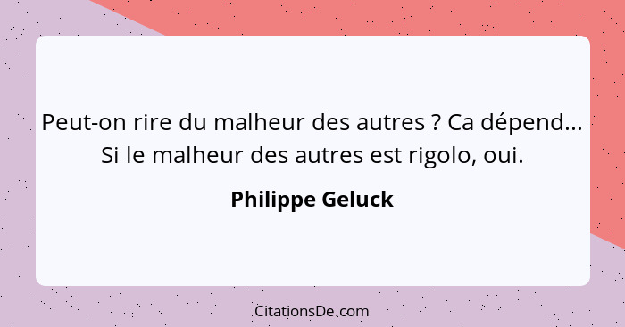 Peut-on rire du malheur des autres ? Ca dépend... Si le malheur des autres est rigolo, oui.... - Philippe Geluck