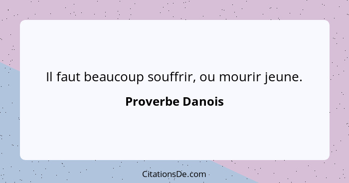 Il faut beaucoup souffrir, ou mourir jeune.... - Proverbe Danois