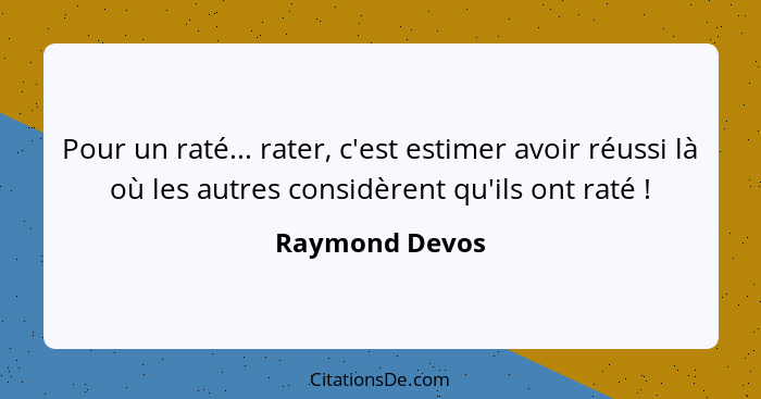 Pour un raté... rater, c'est estimer avoir réussi là où les autres considèrent qu'ils ont raté !... - Raymond Devos