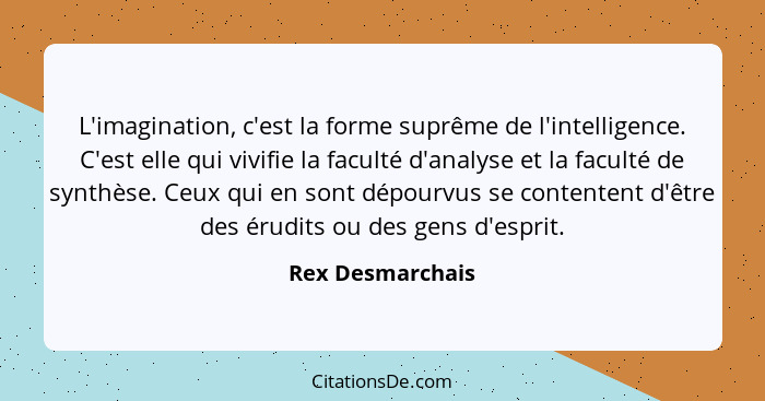 L'imagination, c'est la forme suprême de l'intelligence. C'est elle qui vivifie la faculté d'analyse et la faculté de synthèse. Ceux... - Rex Desmarchais