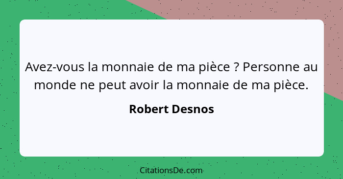 Avez-vous la monnaie de ma pièce ? Personne au monde ne peut avoir la monnaie de ma pièce.... - Robert Desnos