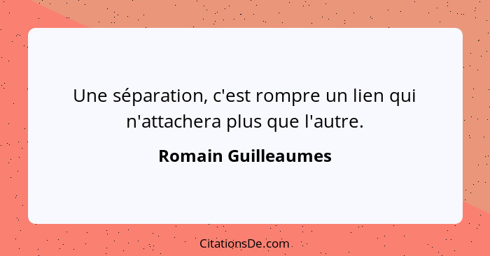 Une séparation, c'est rompre un lien qui n'attachera plus que l'autre.... - Romain Guilleaumes