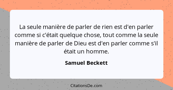 La seule manière de parler de rien est d'en parler comme si c'était quelque chose, tout comme la seule manière de parler de Dieu est... - Samuel Beckett