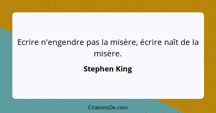 Ecrire n'engendre pas la misère, écrire naît de la misère.... - Stephen King