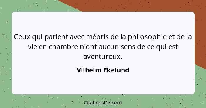 Ceux qui parlent avec mépris de la philosophie et de la vie en chambre n'ont aucun sens de ce qui est aventureux.... - Vilhelm Ekelund