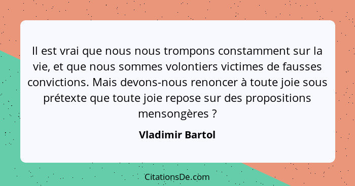 Il est vrai que nous nous trompons constamment sur la vie, et que nous sommes volontiers victimes de fausses convictions. Mais devon... - Vladimir Bartol