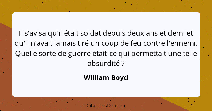 Il s'avisa qu'il était soldat depuis deux ans et demi et qu'il n'avait jamais tiré un coup de feu contre l'ennemi. Quelle sorte de guer... - William Boyd