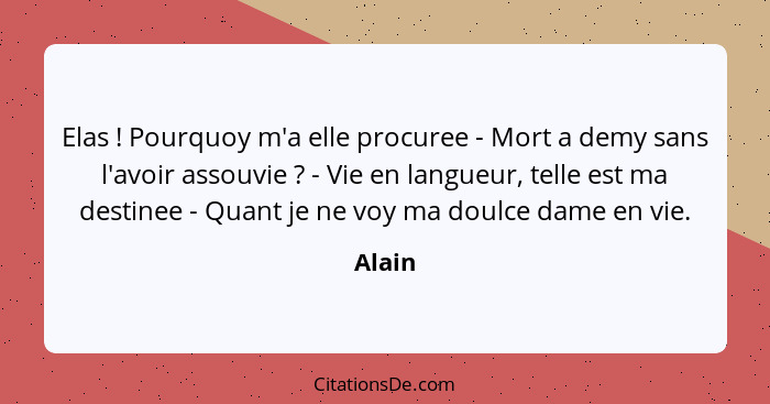 Elas ! Pourquoy m'a elle procuree - Mort a demy sans l'avoir assouvie ? - Vie en langueur, telle est ma destinee - Quant je ne voy m... - Alain