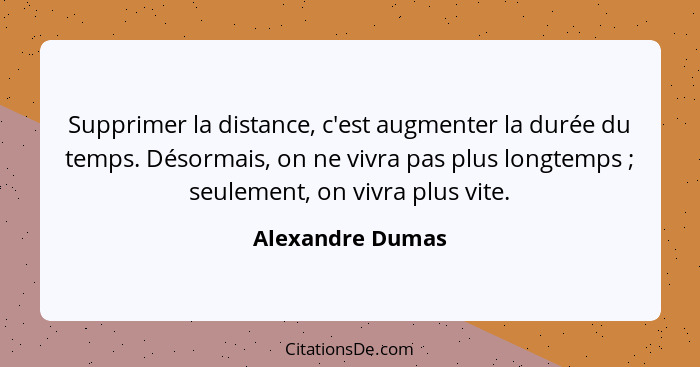 Supprimer la distance, c'est augmenter la durée du temps. Désormais, on ne vivra pas plus longtemps ; seulement, on vivra plus... - Alexandre Dumas