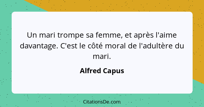 Un mari trompe sa femme, et après l'aime davantage. C'est le côté moral de l'adultère du mari.... - Alfred Capus