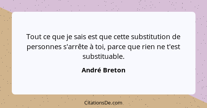 Tout ce que je sais est que cette substitution de personnes s'arrête à toi, parce que rien ne t'est substituable.... - André Breton