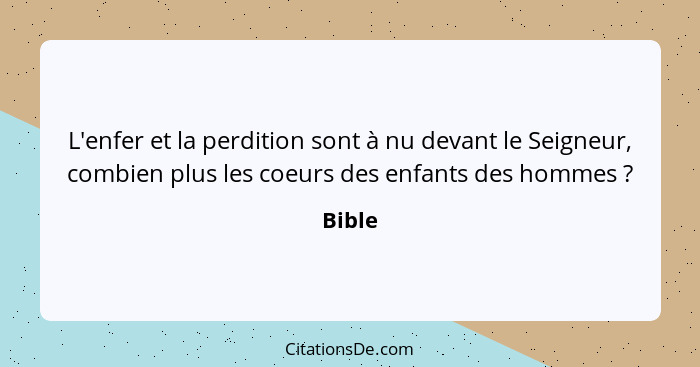 L'enfer et la perdition sont à nu devant le Seigneur, combien plus les coeurs des enfants des hommes ?... - Bible