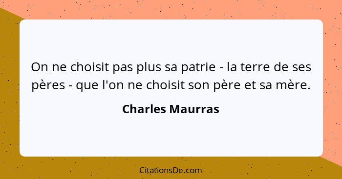 On ne choisit pas plus sa patrie - la terre de ses pères - que l'on ne choisit son père et sa mère.... - Charles Maurras