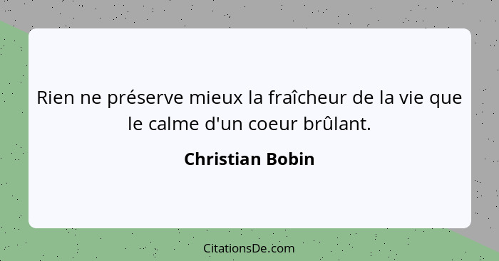 Rien ne préserve mieux la fraîcheur de la vie que le calme d'un coeur brûlant.... - Christian Bobin