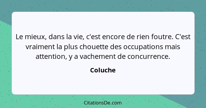 Le mieux, dans la vie, c'est encore de rien foutre. C'est vraiment la plus chouette des occupations mais attention, y a vachement de concurr... - Coluche