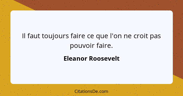 Il faut toujours faire ce que l'on ne croit pas pouvoir faire.... - Eleanor Roosevelt