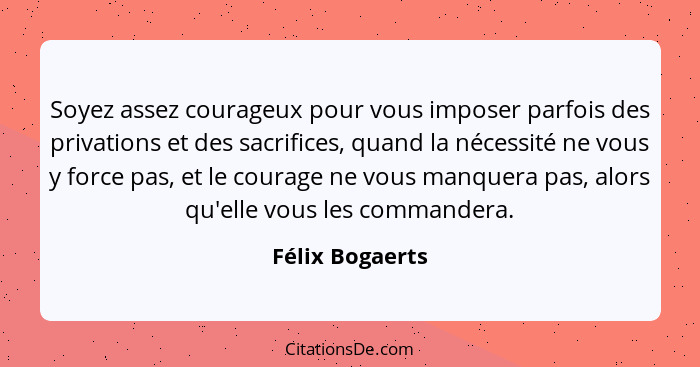 Soyez assez courageux pour vous imposer parfois des privations et des sacrifices, quand la nécessité ne vous y force pas, et le coura... - Félix Bogaerts