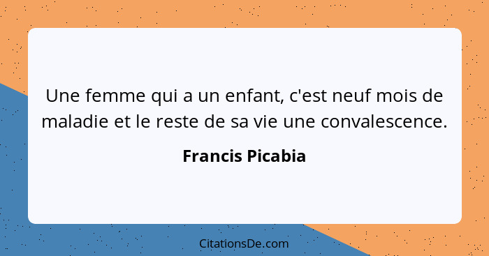 Une femme qui a un enfant, c'est neuf mois de maladie et le reste de sa vie une convalescence.... - Francis Picabia