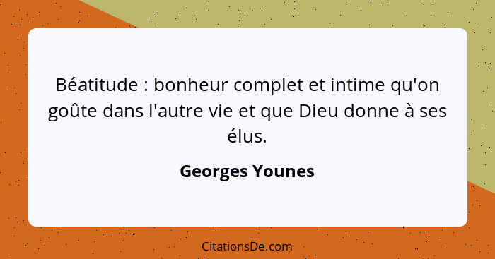 Béatitude : bonheur complet et intime qu'on goûte dans l'autre vie et que Dieu donne à ses élus.... - Georges Younes